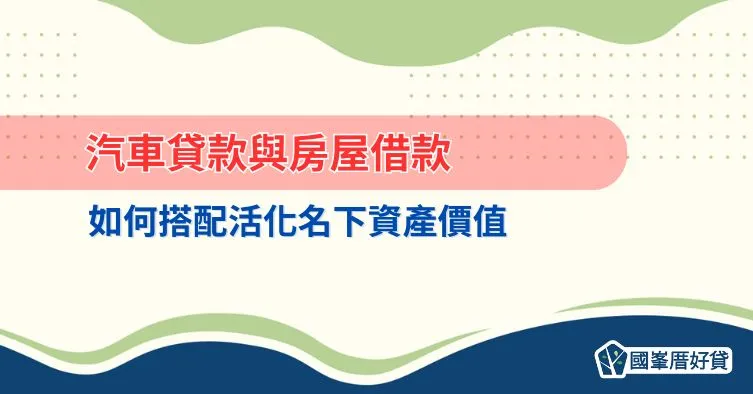 汽車貸款與房屋借款如何搭配？活化名下資產價值